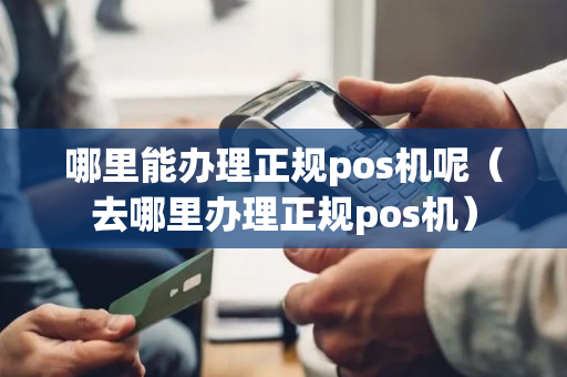 哪里能办理正规pos机呢（去哪里办理正规pos机）