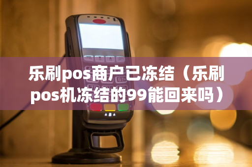 乐刷pos商户已冻结（乐刷pos机冻结的99能回来吗）