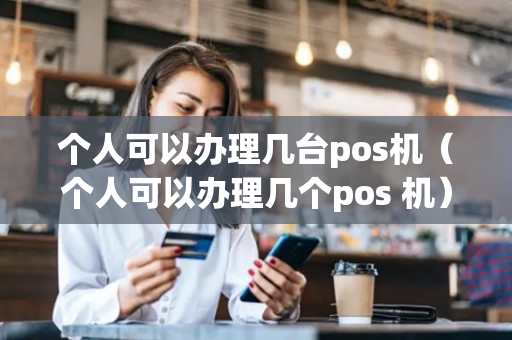 个人可以办理几台pos机（个人可以办理几个pos 机）