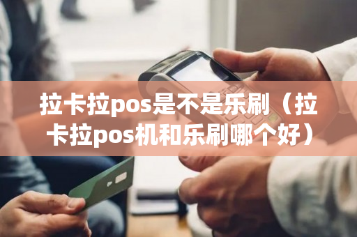 拉卡拉pos是不是乐刷（拉卡拉pos机和乐刷哪个好）