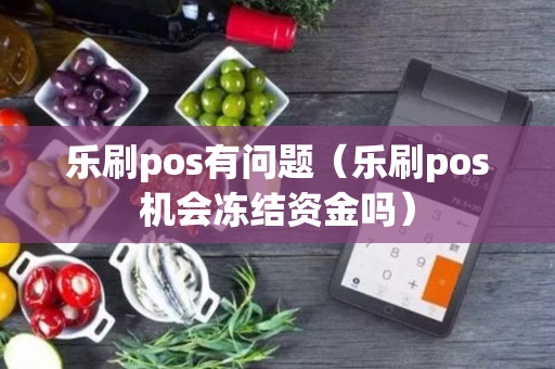 乐刷pos有问题（乐刷pos机会冻结资金吗）