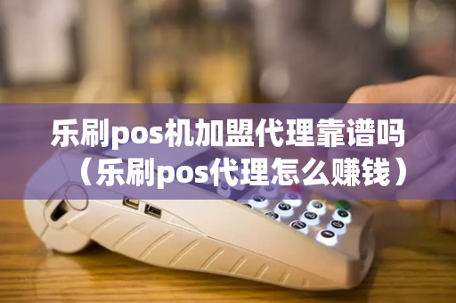 乐刷pos机加盟代理靠谱吗（乐刷pos代理怎么赚钱）