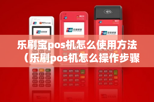 乐刷宝pos机怎么使用方法（乐刷pos机怎么操作步骤）