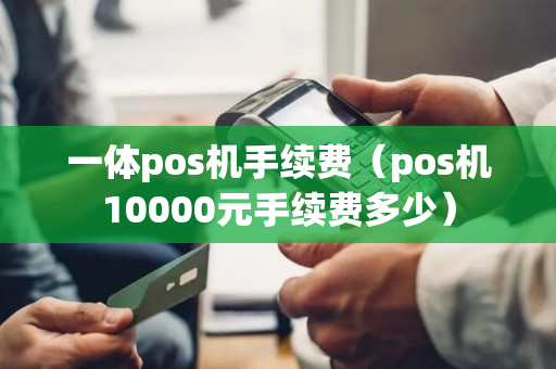 一体pos机手续费（pos机10000元手续费多少）