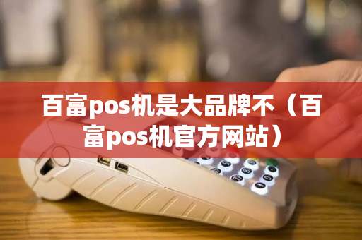 百富pos机是大品牌不（百富pos机官方网站）