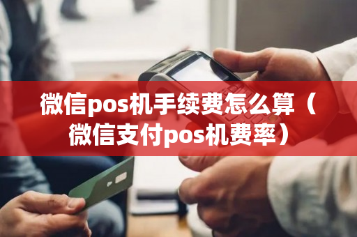 微信pos机手续费怎么算（微信支付pos机费率）