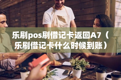 乐刷pos刷借记卡返回A7（乐刷借记卡什么时候到账）