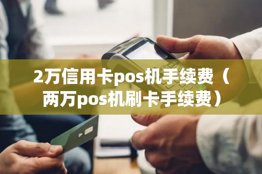 2万信用卡pos机手续费（两万pos机刷卡手续费）