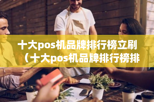 十大pos机品牌排行榜立刷（十大pos机品牌排行榜排名出人意料）