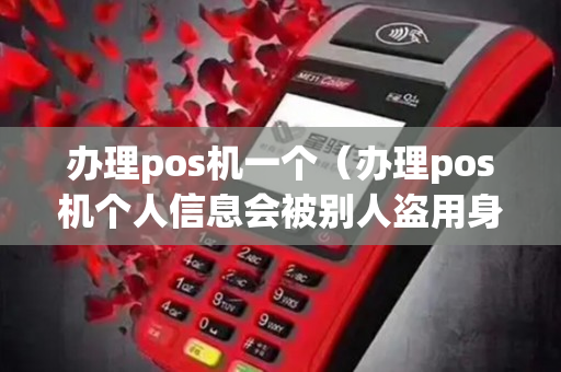 办理pos机一个（办理pos机个人信息会被别人盗用身份信息吗）