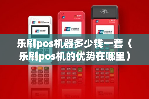 乐刷pos机器多少钱一套（乐刷pos机的优势在哪里）