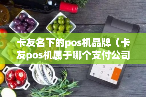 卡友名下的pos机品牌（卡友pos机属于哪个支付公司?）