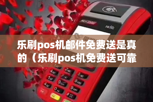 乐刷pos机邮件免费送是真的（乐刷pos机免费送可靠吗）