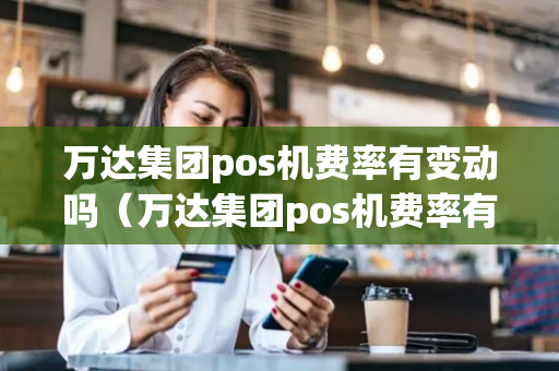 万达集团pos机费率有变动吗（万达集团pos机费率有变动吗现在）