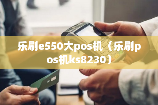 乐刷e550大pos机（乐刷pos机ks8230）