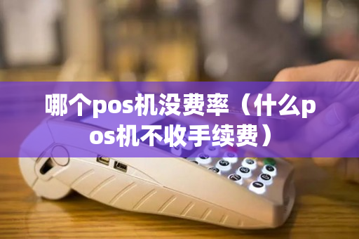 哪个pos机没费率（什么pos机不收手续费）