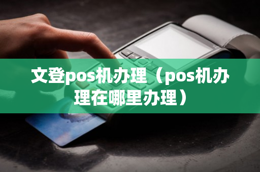 文登pos机办理（pos机办理在哪里办理）