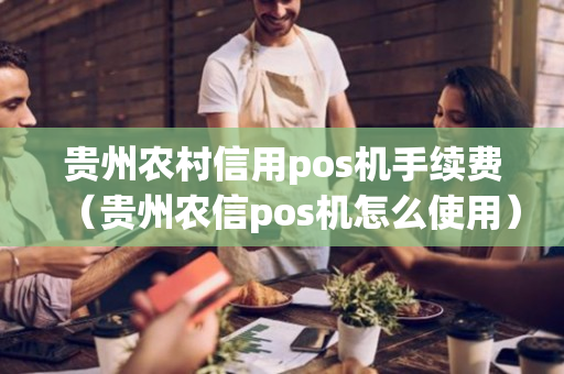 贵州农村信用pos机手续费（贵州农信pos机怎么使用）