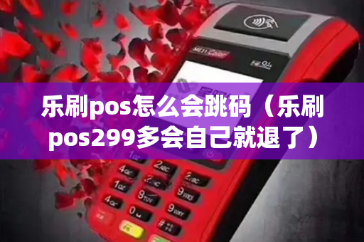 乐刷pos怎么会跳码（乐刷pos299多会自己就退了）