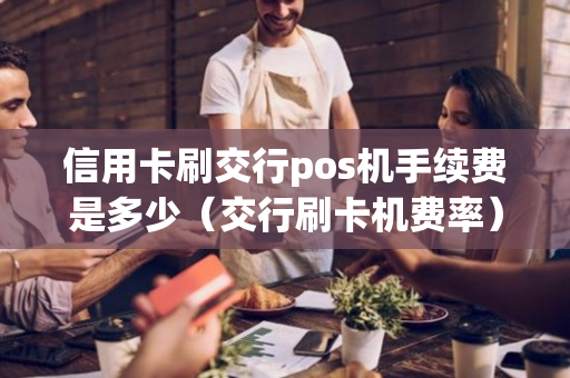 信用卡刷交行pos机手续费是多少（交行刷卡机费率）