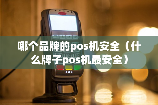 哪个品牌的pos机安全（什么牌子pos机最安全）