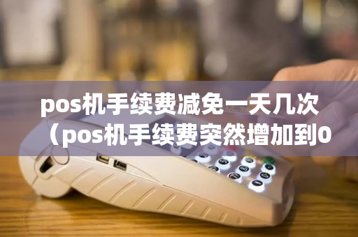 pos机手续费减免一天几次（pos机手续费突然增加到099）