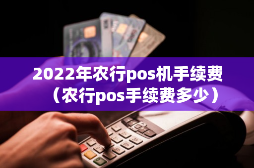 2022年农行pos机手续费（农行pos手续费多少）