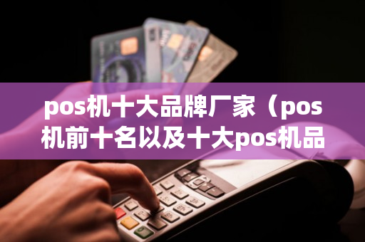 pos机十大品牌厂家（pos机前十名以及十大pos机品牌）