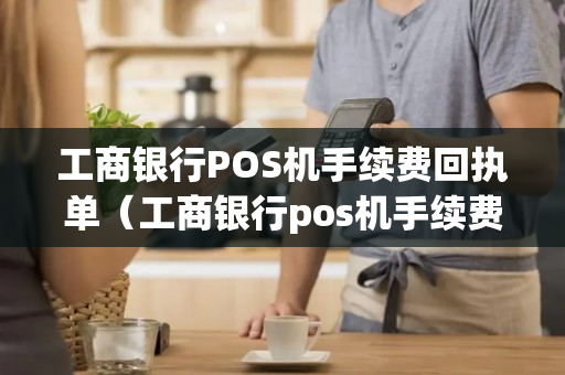 工商银行POS机手续费回执单（工商银行pos机手续费回执单图片）