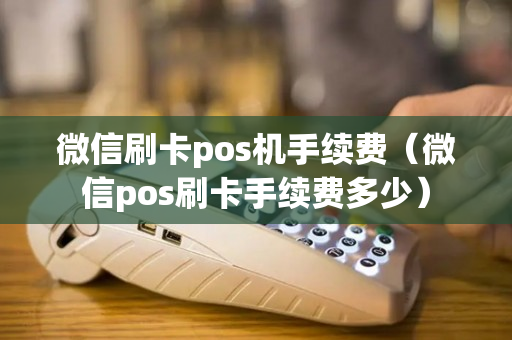 微信刷卡pos机手续费（微信pos刷卡手续费多少）