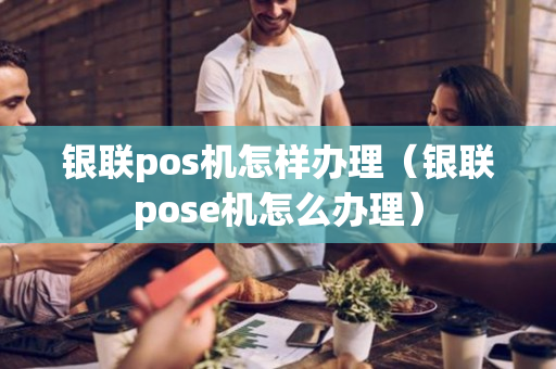 银联pos机怎样办理（银联pose机怎么办理）