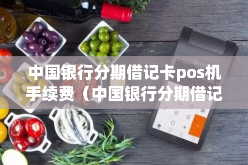 中国银行分期借记卡pos机手续费（中国银行分期借记卡pos机手续费怎么算）