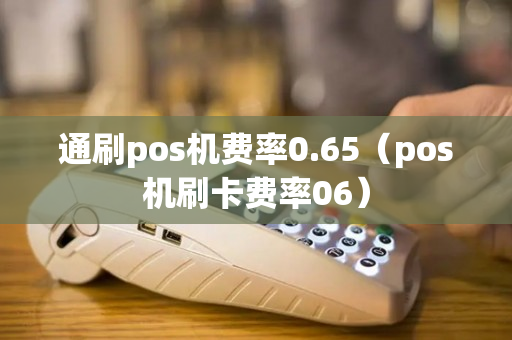 通刷pos机费率0.65（pos机刷卡费率06）