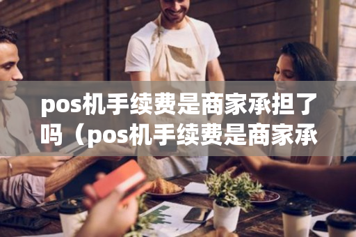 pos机手续费是商家承担了吗（pos机手续费是商家承担了吗）