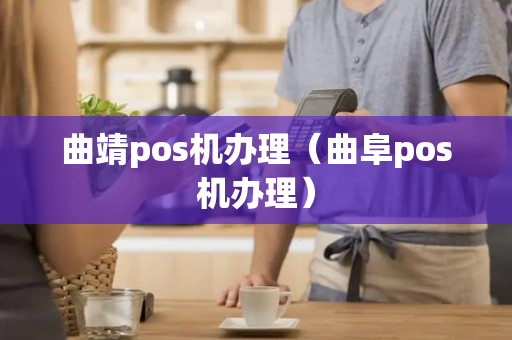 曲靖pos机办理（曲阜pos机办理）