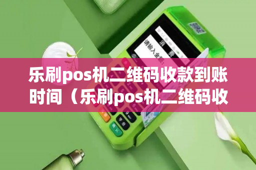 乐刷pos机二维码收款到账时间（乐刷pos机二维码收款到账时间多久）