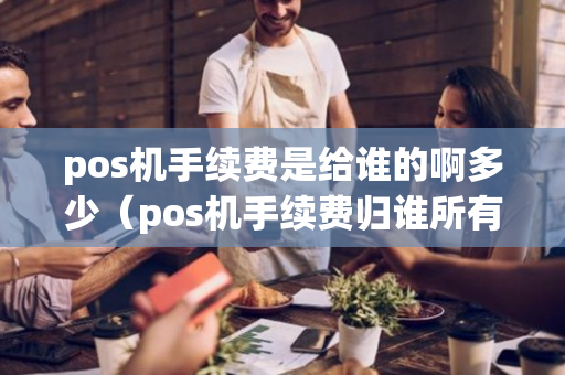 pos机手续费是给谁的啊多少（pos机手续费归谁所有）