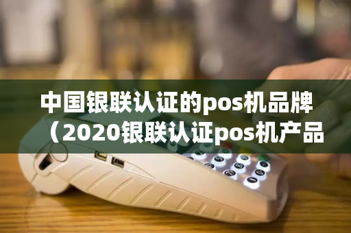 中国银联认证的pos机品牌（2020银联认证pos机产品列表）