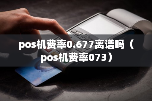 pos机费率0.677离谱吗（pos机费率073）