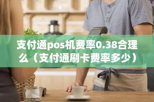 支付通pos机费率0.38合理么（支付通刷卡费率多少）