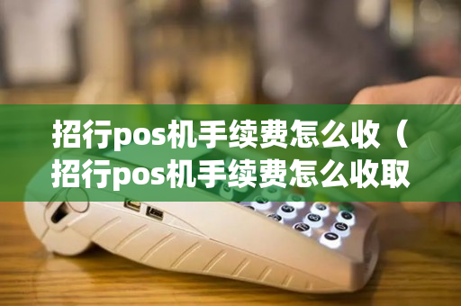 招行pos机手续费怎么收（招行pos机手续费怎么收取）