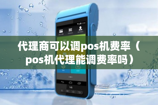 代理商可以调pos机费率（pos机代理能调费率吗）