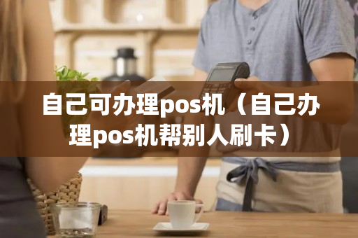 自己可办理pos机（自己办理pos机帮别人刷卡）