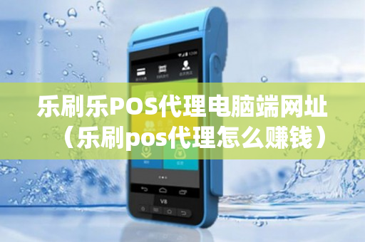 乐刷乐POS代理电脑端网址（乐刷pos代理怎么赚钱）