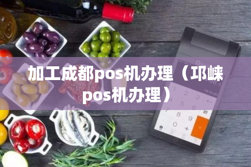 加工成都pos机办理（邛崃pos机办理）