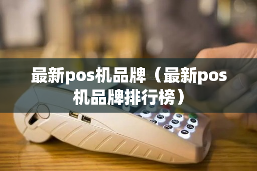 最新pos机品牌（最新pos机品牌排行榜）