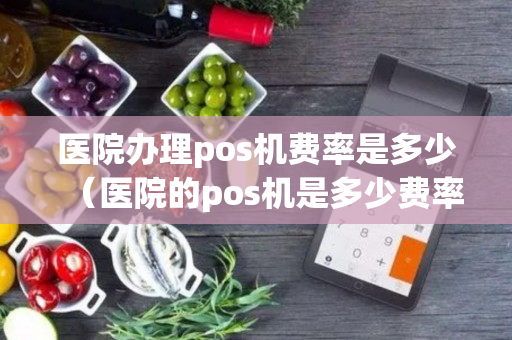 医院办理pos机费率是多少（医院的pos机是多少费率）