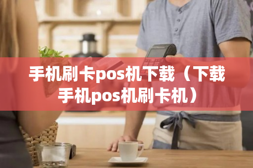 手机刷卡pos机下载（下载手机pos机刷卡机）