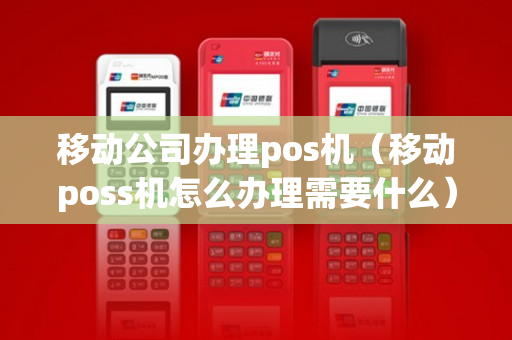 移动公司办理pos机（移动poss机怎么办理需要什么）