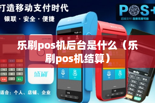 乐刷pos机后台是什么（乐刷pos机结算）